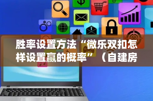 胜率设置方法“微乐双扣怎样设置赢的概率”（自建房怎么拿好牌)