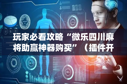玩家必看攻略“微乐四川麻将助赢神器购买”（插件开挂免费AI)