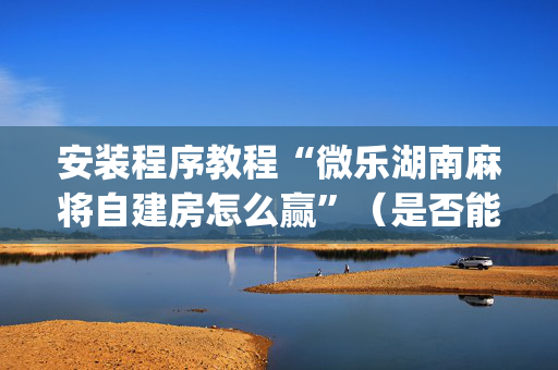 安装程序教程“微乐湖南麻将自建房怎么赢”（是否能开挂)