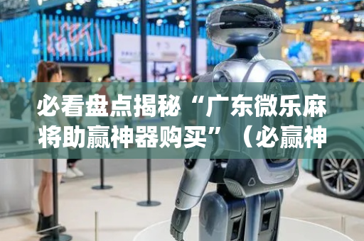 必看盘点揭秘“广东微乐麻将助赢神器购买”（必赢神器)