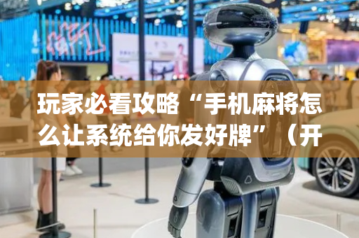 玩家必看攻略“手机麻将怎么让系统给你发好牌”（开挂辅助插件)