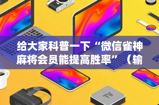 给大家科普一下“微信雀神麻将会员能提高胜率”（输赢有什么规律)