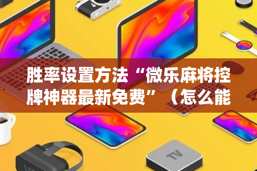 胜率设置方法“微乐麻将控牌神器最新免费”（怎么能让牌好一点)