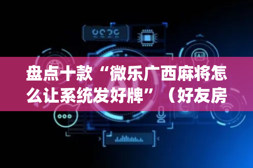 盘点十款“微乐广西麻将怎么让系统发好牌”（好友房怎么才能赢)