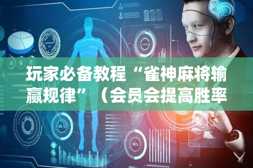 玩家必备教程“雀神麻将输赢规律”（会员会提高胜率吗)