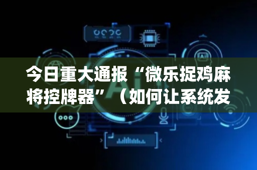 今日重大通报“微乐捉鸡麻将控牌器”（如何让系统发好牌)