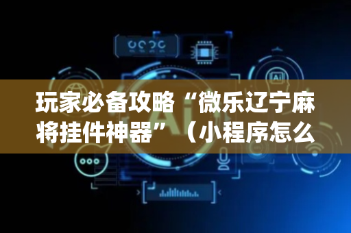 玩家必备攻略“微乐辽宁麻将挂件神器”（小程序怎么才会赢)