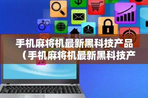 手机麻将机最新黑科技产品（手机麻将机最新黑科技产品是真的吗）