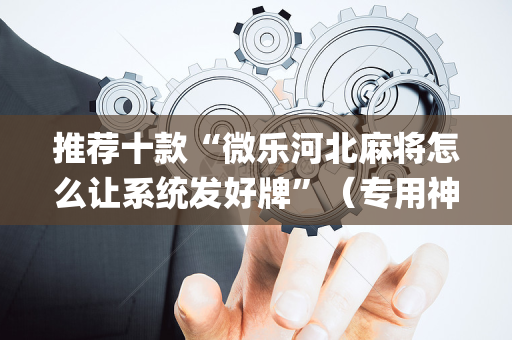推荐十款“微乐河北麻将怎么让系统发好牌”（专用神器下载)