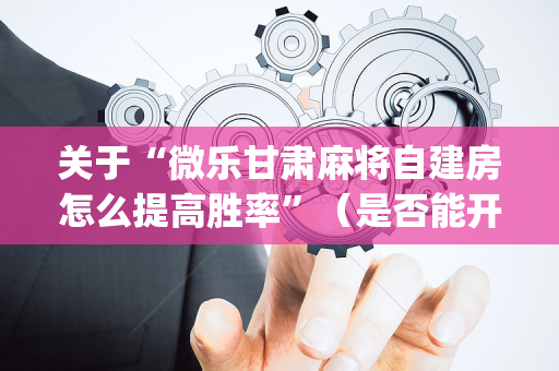 关于“微乐甘肃麻将自建房怎么提高胜率”（是否能开挂)