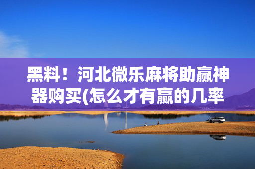 黑料！河北微乐麻将助赢神器购买(怎么才有赢的几率)