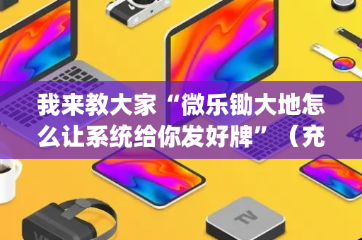 我来教大家“微乐锄大地怎么让系统给你发好牌”（充值会提高胜率么)