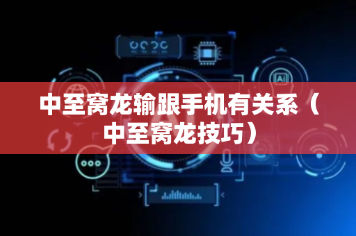 中至窝龙输跟手机有关系（中至窝龙技巧）