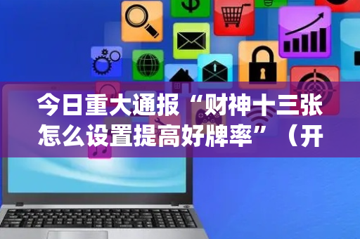 今日重大通报“财神十三张怎么设置提高好牌率”（开挂辅助插件)