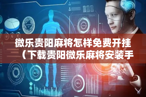 微乐贵阳麻将怎样免费开挂（下载贵阳微乐麻将安装手机上）