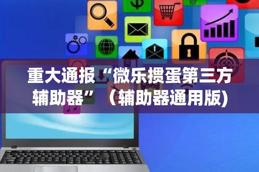 重大通报“微乐掼蛋第三方辅助器”（辅助器通用版)