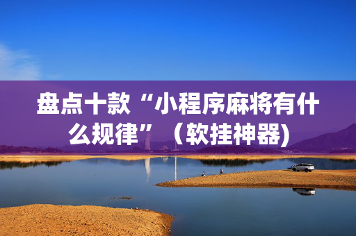 盘点十款“小程序麻将有什么规律”（软挂神器)