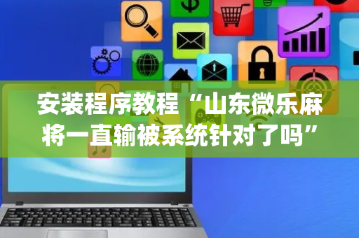 安装程序教程“山东微乐麻将一直输被系统针对了吗”（神器最新免费)