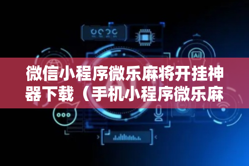 微信小程序微乐麻将开挂神器下载（手机小程序微乐麻将开挂）