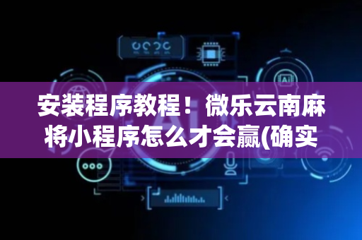 安装程序教程！微乐云南麻将小程序怎么才会赢(确实真的有挂)
