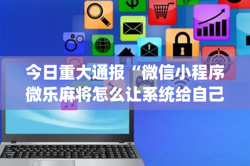 今日重大通报“微信小程序微乐麻将怎么让系统给自己好牌”（怎么增加胜率)