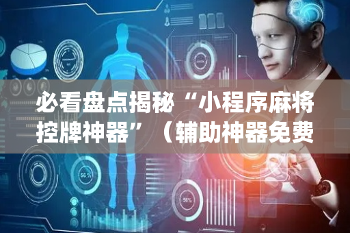 必看盘点揭秘“小程序麻将控牌神器”（辅助神器免费)