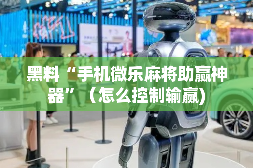 黑料“手机微乐麻将助赢神器”（怎么控制输赢)