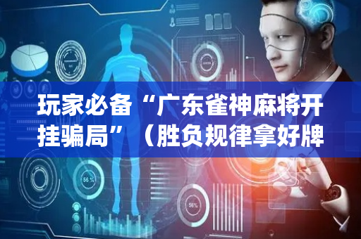 玩家必备“广东雀神麻将开挂骗局”（胜负规律拿好牌)