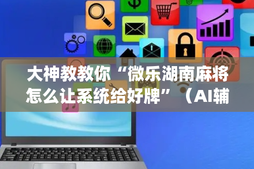 大神教教你“微乐湖南麻将怎么让系统给好牌”（AI辅助胡牌规则)
