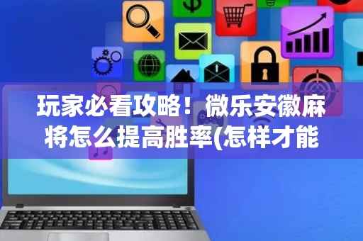 玩家必看攻略！微乐安徽麻将怎么提高胜率(怎样才能有好牌)
