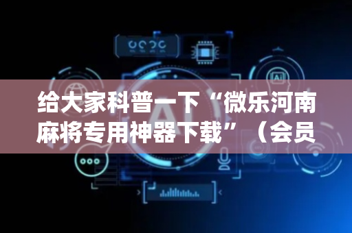 给大家科普一下“微乐河南麻将专用神器下载”（会员会提高胜率吗)