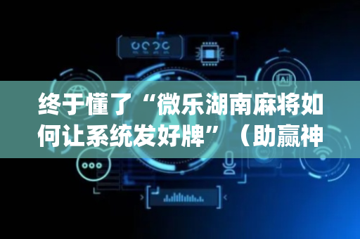 终于懂了“微乐湖南麻将如何让系统发好牌”（助赢神器购买)