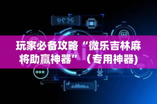 玩家必备攻略“微乐吉林麻将助赢神器”（专用神器)