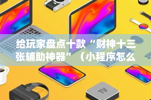 给玩家盘点十款“财神十三张辅助神器”（小程序怎么才会赢)
