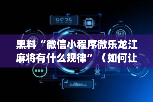 黑料“微信小程序微乐龙江麻将有什么规律”（如何让系统发好牌)