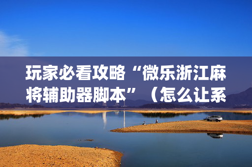 玩家必看攻略“微乐浙江麻将辅助器脚本”（怎么让系统给你发好牌)