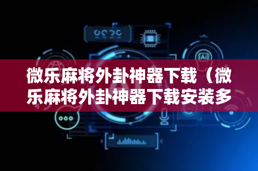 微乐麻将外卦神器下载（微乐麻将外卦神器下载安装多少钱）