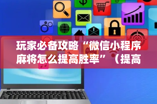 玩家必备攻略“微信小程序麻将怎么提高胜率”（提高胜率技巧)