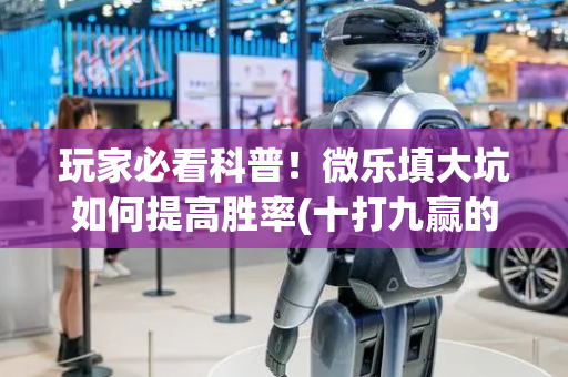 玩家必看科普！微乐填大坑如何提高胜率(十打九赢的打法)