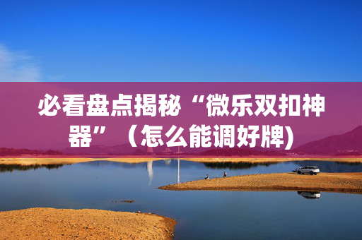 必看盘点揭秘“微乐双扣神器”（怎么能调好牌)