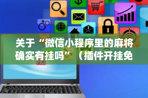 关于“微信小程序里的麻将确实有挂吗”（插件开挂免费AI)