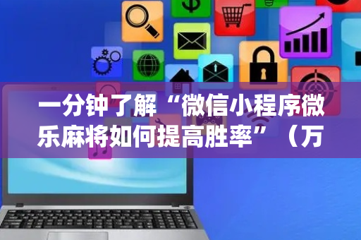 一分钟了解“微信小程序微乐麻将如何提高胜率”（万能开挂器)