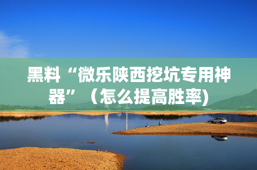 黑料“微乐陕西挖坑专用神器”（怎么提高胜率)