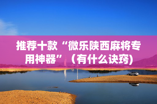 推荐十款“微乐陕西麻将专用神器”（有什么诀窍)