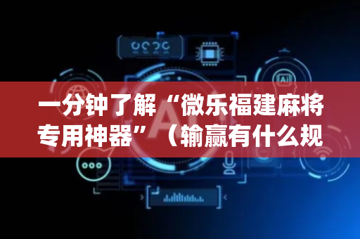 一分钟了解“微乐福建麻将专用神器”（输赢有什么规律)