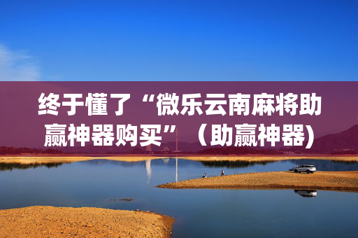 终于懂了“微乐云南麻将助赢神器购买”（助赢神器)