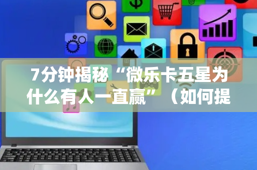 7分钟揭秘“微乐卡五星为什么有人一直赢”（如何提高胜率)
