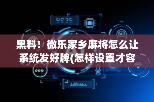 黑料！微乐家乡麻将怎么让系统发好牌(怎样设置才容易赢)