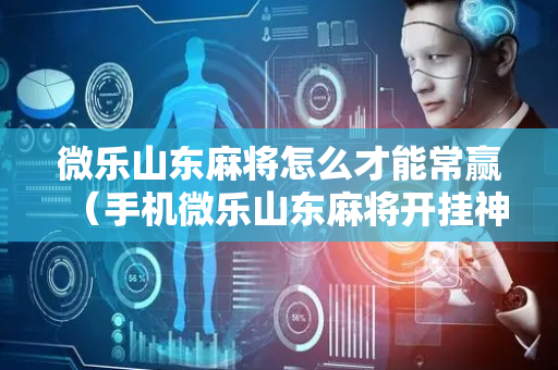 微乐山东麻将怎么才能常赢（手机微乐山东麻将开挂神器下载）