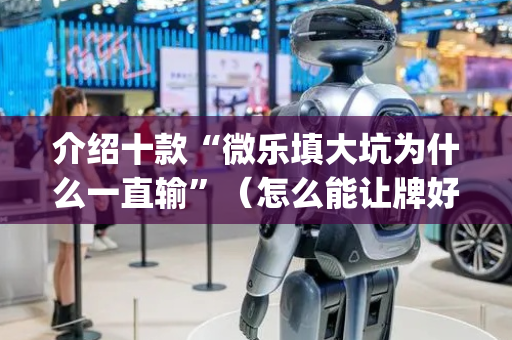 介绍十款“微乐填大坑为什么一直输”（怎么能让牌好一点)